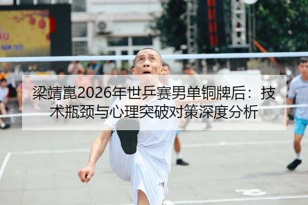 梁靖崑2026年世乒赛男单铜牌后：技术瓶颈与心理突破对策深度分析