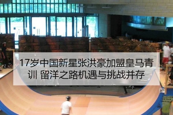 17岁中国新星张洪豪加盟皇马青训 留洋之路机遇与挑战并存