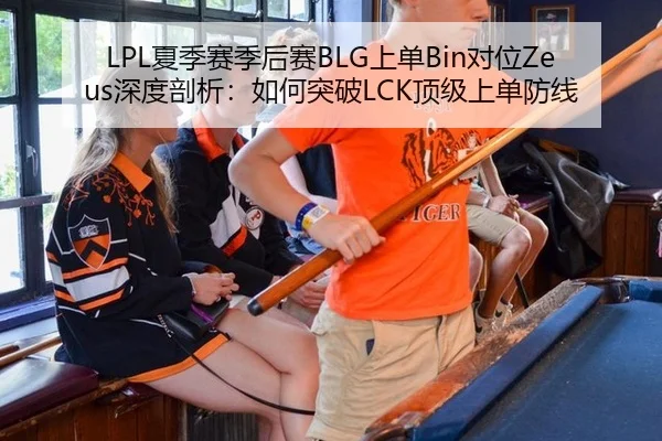 LPL夏季赛季后赛BLG上单Bin对位Zeus深度剖析：如何突破LCK顶级上单防线