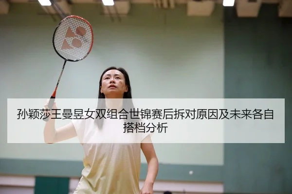 孙颖莎王曼昱女双组合世锦赛后拆对原因及未来各自搭档分析