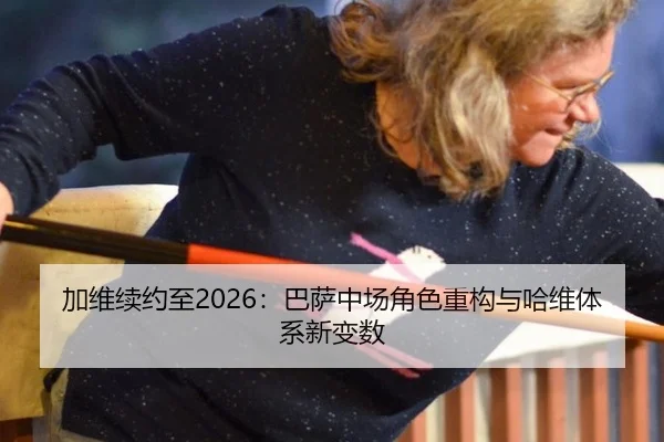 加维续约至2026：巴萨中场角色重构与哈维体系新变数