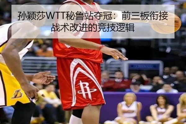 孙颖莎WTT秘鲁站夺冠：前三板衔接战术改进的竞技逻辑